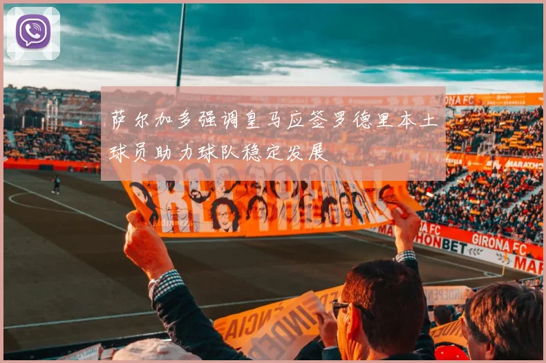 萨尔加多强调皇马应签罗德里本土球员助力球队稳定发展