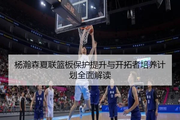 杨瀚森夏联篮板保护提升与开拓者培养计划全面解读 - hth.cnapp